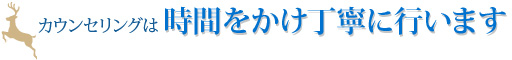 カウンセリングは時間をかけ丁寧に行います