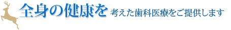 全身の健康を考えた歯科医療をご提供します