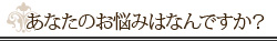 あなたのお悩みはなんですか？