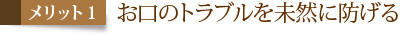 メリット1　お口のトラブルを未然に防げる