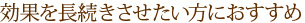 効果を長続きさせたい方におすすめ